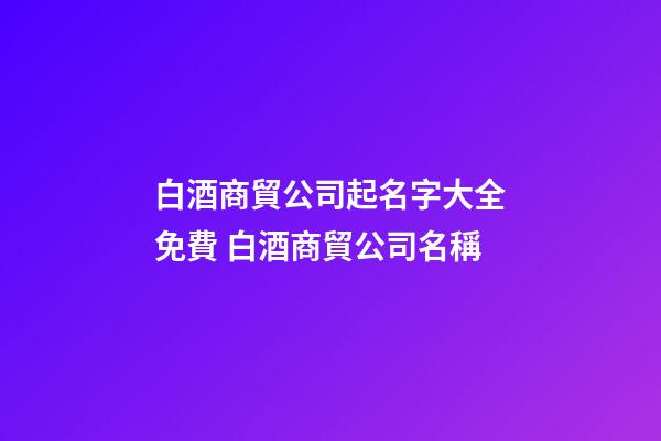 白酒商貿公司起名字大全免費 白酒商貿公司名稱-第1張-公司起名-玄機派